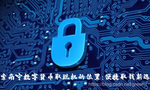 探索南宁数字货币取现机的位置:便捷取钱新选择