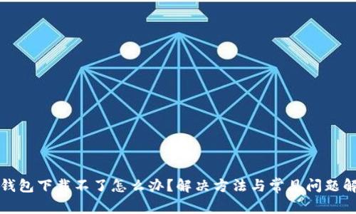 TP钱包下载不了怎么办？解决方法与常见问题解析