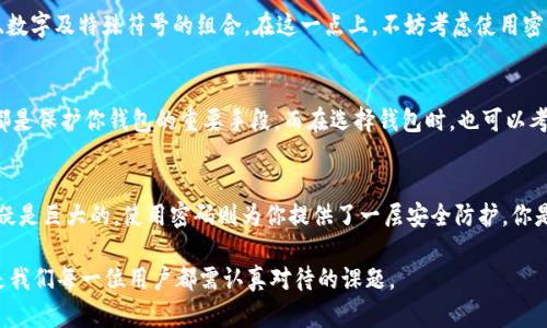   以太坊钱包真的需要密码吗？探讨安全与便利的平衡 / 

 guanjianci 以太坊钱包, 密码安全, 加密货币, 数字资产 /guanjianci 

引言
在数字货币的世界里，以太坊（Ethereum）作为一种主流的区块链平台，其钱包的安全性与使用便利性始终是广泛讨论的话题。尤其是关于以太坊钱包是否需要密码的问题，常常引发用户们的疑虑与猜想。你是不是也有这样的困扰？在选择或使用以太坊钱包时，密码的重要性与必要性究竟是什么？

了解以太坊钱包的基本概念
在深入探讨密码的角色之前，我们首先需要对以太坊钱包有一个基本的了解。以太坊钱包是用来存储、发送和接收以太坊及其代币（如 ERC-20 代币等）的一种工具。它可以是软件钱包、硬件钱包或是纸钱包等多种形式。每种形式的钱包都有其自身的特点和安全性，而密码则在这其中担当着至关重要的角色。

密码在以太坊钱包中的作用
密码作为安全措施之一，主要是用来保护用户的资产不被未经授权的访问。当你创建一个以太坊钱包时，通常会被要求设置一个密码。这是为了确保只有你本人能够进行交易和管理你的数字资产。试想一下，如果没有密码，你的资金将面临多大的风险！

没有密码的钱包会面临哪些风险？
首先，假如你的钱包没有设置密码，任何能够接触到你钱包信息的人都可以直接访问并且转移你的资金。这无疑是一场灾难。你可能会在一夜之间失去所有的资产，而你可能根本不知道是什么时候发生的。

其次，无密码的钱包也无法提供任何保护措施。如果你的设备被黑客入侵，或者你误将钱包信息泄露给他人，你的资金便会毫无悬念地被盗取。这种无防备的状态就像是把你的全部财产放在一个毫无锁的房间里，你不觉得这样是有风险的吗？

使用密码保护钱包的优点
使用密码保护以太坊钱包，可以显著提高资产的安全性。即使有人能够获得你的钱包地址和公钥，仍然无法进行任何操作，除非他们掌握了正确的密码。此外，许多以太坊钱包还提供了额外的安全功能，比如双重验证（2FA）和恢复种子短语，进一步加强安全性。

选择密码时的注意事项
然而，设置一个强密码也并非易事。你是否曾因难以记住复杂密码而苦恼？强密码的制定需要综合考虑多个因素，如字母大小写、数字及特殊符号的组合。在这一点上，不妨考虑使用密码管理器来生成和存储密码，这不仅能确保密码的安全性，还能轻松地访问和管理。

如何保障你的以太坊钱包安全
除了设置密码外，还有许多措施可以保障以太坊钱包的安全。例如，定期更新密码、启用双重验证、保管好你的恢复短语等，这些都是保护你钱包的重要手段。而在选择钱包时，也可以考虑那些提供较好安全记录和用户评价的钱包服务商。

总结
综上所述，密码在以太坊钱包中并不是可有可无的选择，而是保护你数字资产安全的关键因素之一。没有密码的情况下，风险无疑是巨大的，使用密码则为你提供了一层安全防护。你是否认为，随着数字资产的普及和价值的上升，采取措施保障自己资产的安全已成为每个用户不可忽视的责任？

希望通过本文能够让你对以太坊钱包的密码问题有更加深刻的理解。数字货币的未来是不可限量的，而做好资产安全防护，将是我们每一位用户都需认真对待的课题。