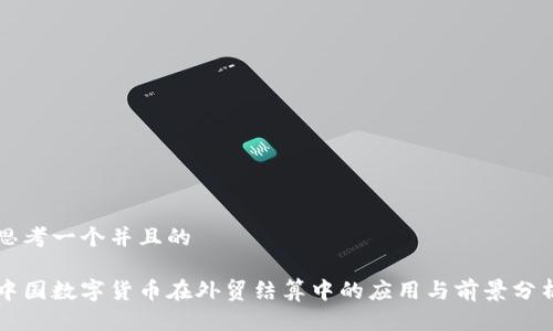 思考一个并且的
中国数字货币在外贸结算中的应用与前景分析