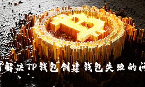 如何解决TP钱包创建钱包失败的问题?