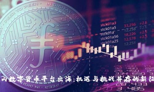 国内数字货币平台出海：机遇与挑战并存的新征程