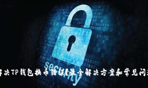 如何解决TP钱包换币错误?最全解决方案和常见问题解析