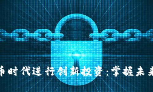 如何在数字货币时代进行创新投资：掌握未来财富的新机会