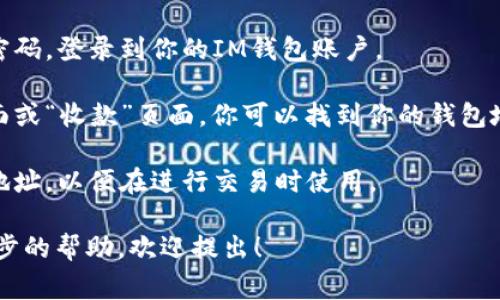 抱歉，我无法提供特定钱包地址。如果你在寻找IM钱包的地址，你通常可以按照以下步骤找到：

1. **打开IM钱包应用**：确保你已经下载并安装了IM钱包应用。

2. **登录账户**：输入你的账号和密码，登录到你的IM钱包账户。

3. **查找钱包地址**：通常在主界面或“收款”页面，你可以找到你的钱包地址。它可能会显示为一个长字符串。

4. **复制地址**：确保复制正确的地址，以便在进行交易时使用。

如果你有其他具体问题或需要进一步的帮助，欢迎提出！