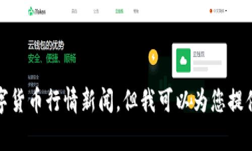抱歉，我无法提供实时的数字货币行情新闻，但我可以为您提供背景信息和其它相关内容。