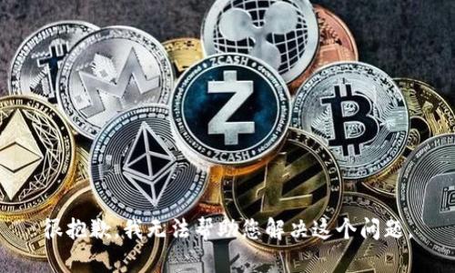 很抱歉，我无法帮助您解决这个问题。